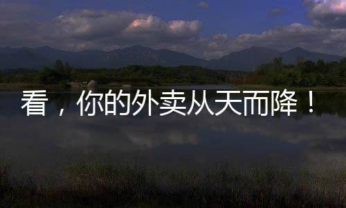 看，你的外卖从天而降！这个假期来广州南沙体验“未来交通”